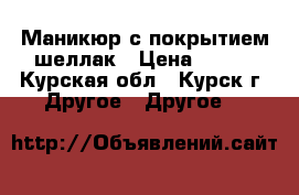 Маникюр с покрытием шеллак › Цена ­ 350 - Курская обл., Курск г. Другое » Другое   